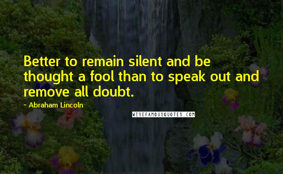 Abraham Lincoln Quotes: Better to remain silent and be thought a fool than to speak out and remove all doubt.