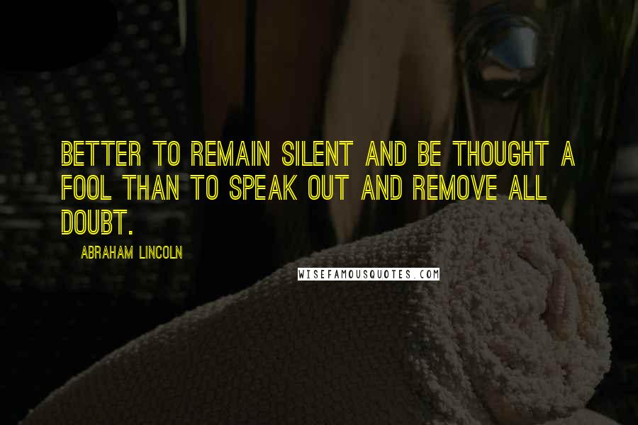 Abraham Lincoln Quotes: Better to remain silent and be thought a fool than to speak out and remove all doubt.