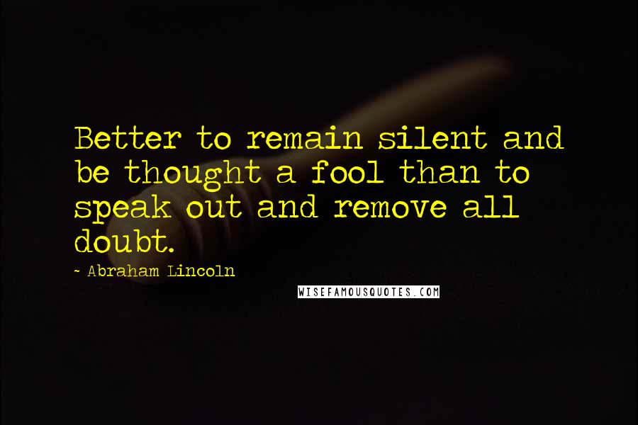 Abraham Lincoln Quotes: Better to remain silent and be thought a fool than to speak out and remove all doubt.