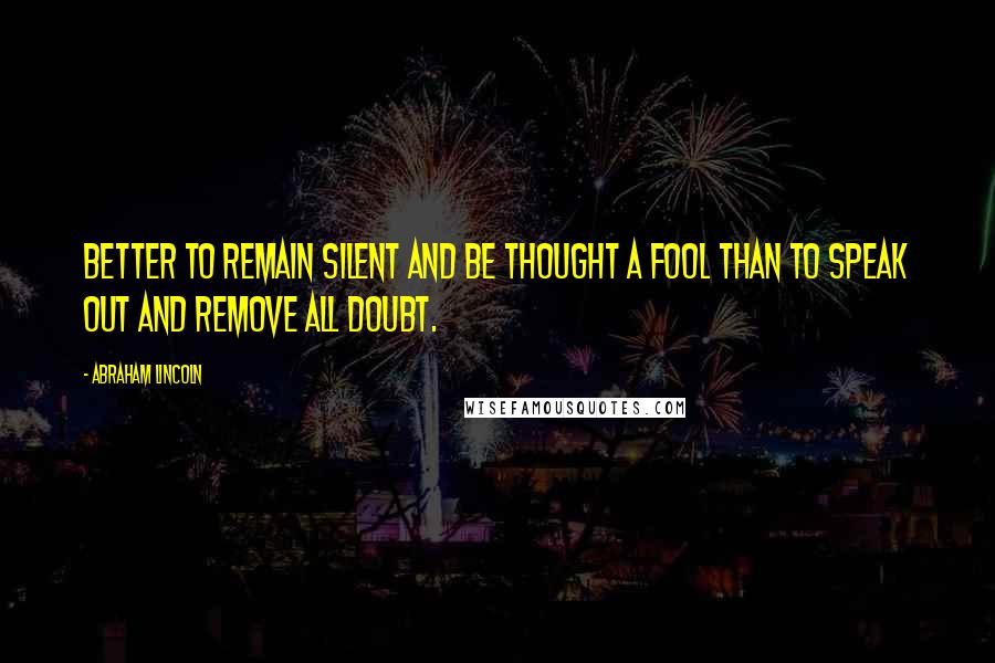 Abraham Lincoln Quotes: Better to remain silent and be thought a fool than to speak out and remove all doubt.