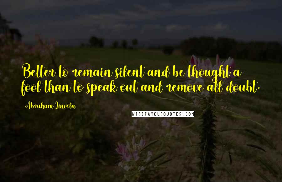 Abraham Lincoln Quotes: Better to remain silent and be thought a fool than to speak out and remove all doubt.