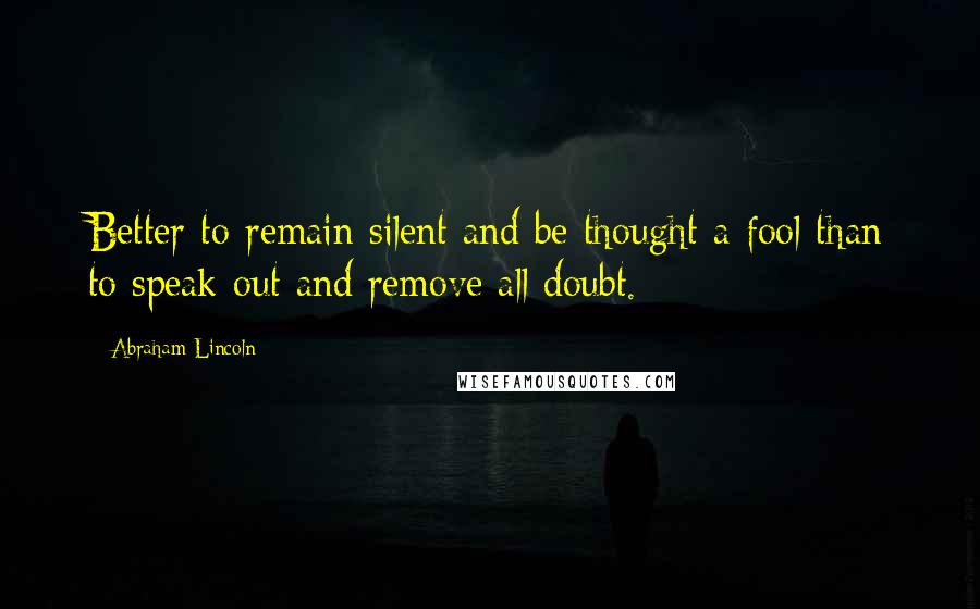 Abraham Lincoln Quotes: Better to remain silent and be thought a fool than to speak out and remove all doubt.