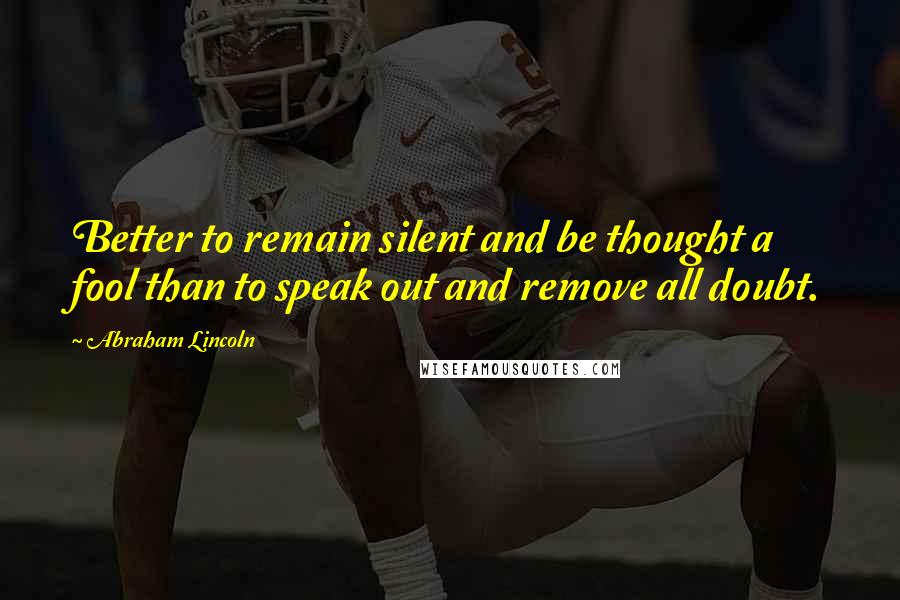 Abraham Lincoln Quotes: Better to remain silent and be thought a fool than to speak out and remove all doubt.