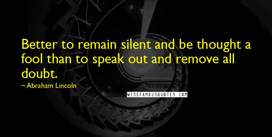 Abraham Lincoln Quotes: Better to remain silent and be thought a fool than to speak out and remove all doubt.