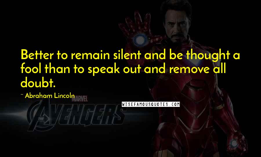 Abraham Lincoln Quotes: Better to remain silent and be thought a fool than to speak out and remove all doubt.