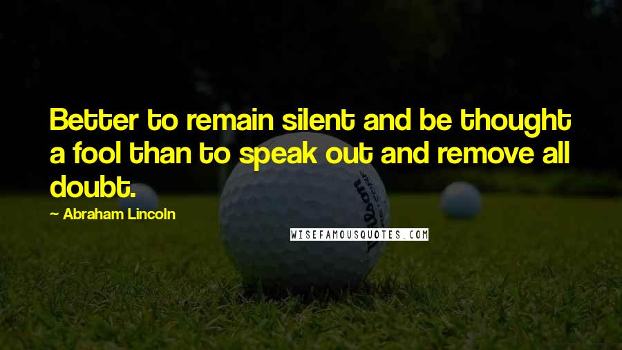 Abraham Lincoln Quotes: Better to remain silent and be thought a fool than to speak out and remove all doubt.