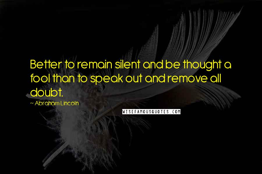Abraham Lincoln Quotes: Better to remain silent and be thought a fool than to speak out and remove all doubt.