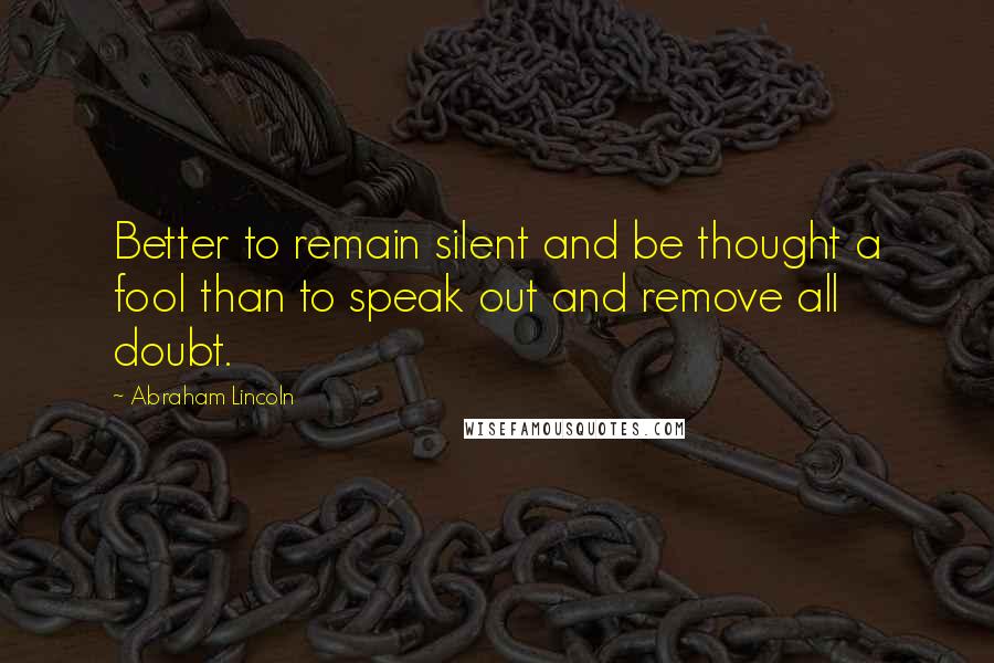 Abraham Lincoln Quotes: Better to remain silent and be thought a fool than to speak out and remove all doubt.