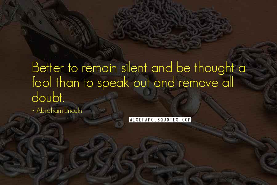 Abraham Lincoln Quotes: Better to remain silent and be thought a fool than to speak out and remove all doubt.