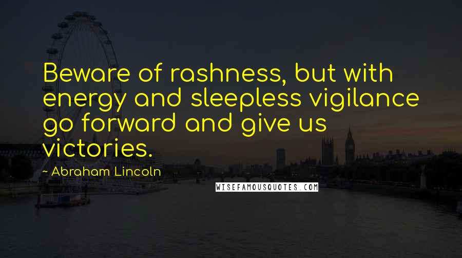 Abraham Lincoln Quotes: Beware of rashness, but with energy and sleepless vigilance go forward and give us victories.