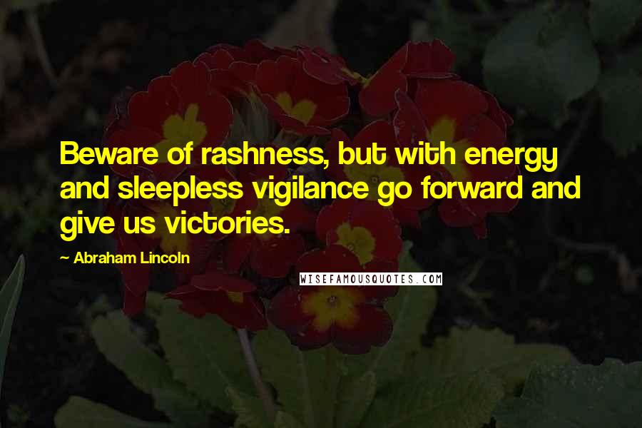 Abraham Lincoln Quotes: Beware of rashness, but with energy and sleepless vigilance go forward and give us victories.