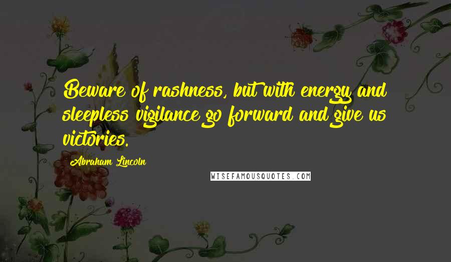 Abraham Lincoln Quotes: Beware of rashness, but with energy and sleepless vigilance go forward and give us victories.