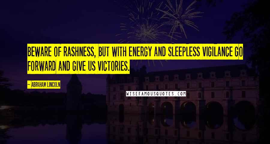 Abraham Lincoln Quotes: Beware of rashness, but with energy and sleepless vigilance go forward and give us victories.