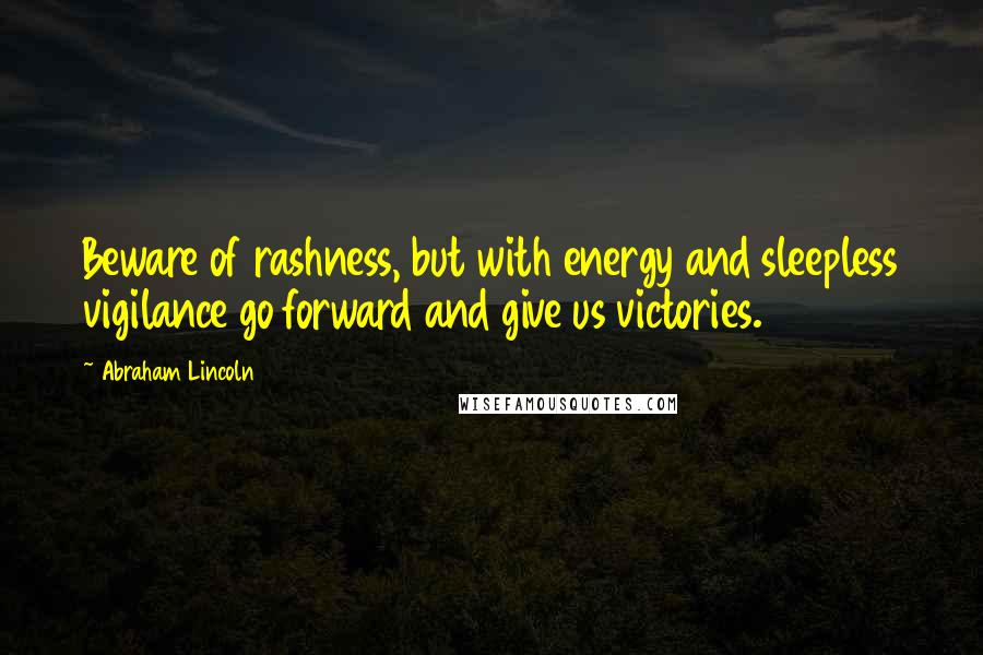 Abraham Lincoln Quotes: Beware of rashness, but with energy and sleepless vigilance go forward and give us victories.