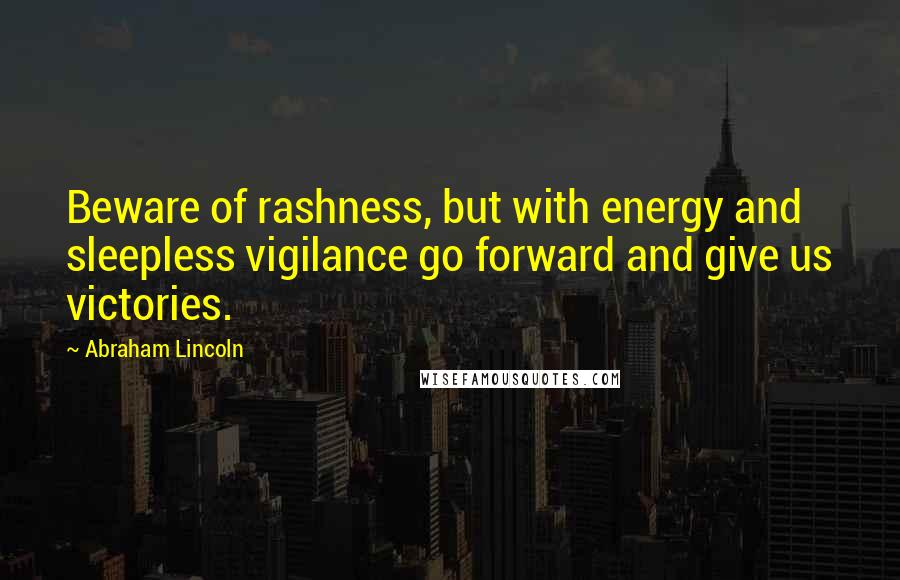 Abraham Lincoln Quotes: Beware of rashness, but with energy and sleepless vigilance go forward and give us victories.