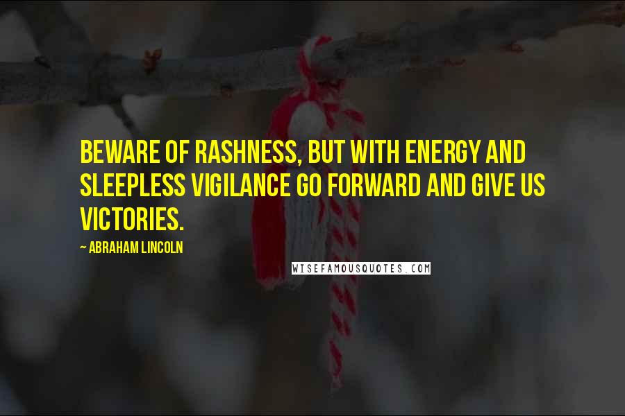 Abraham Lincoln Quotes: Beware of rashness, but with energy and sleepless vigilance go forward and give us victories.