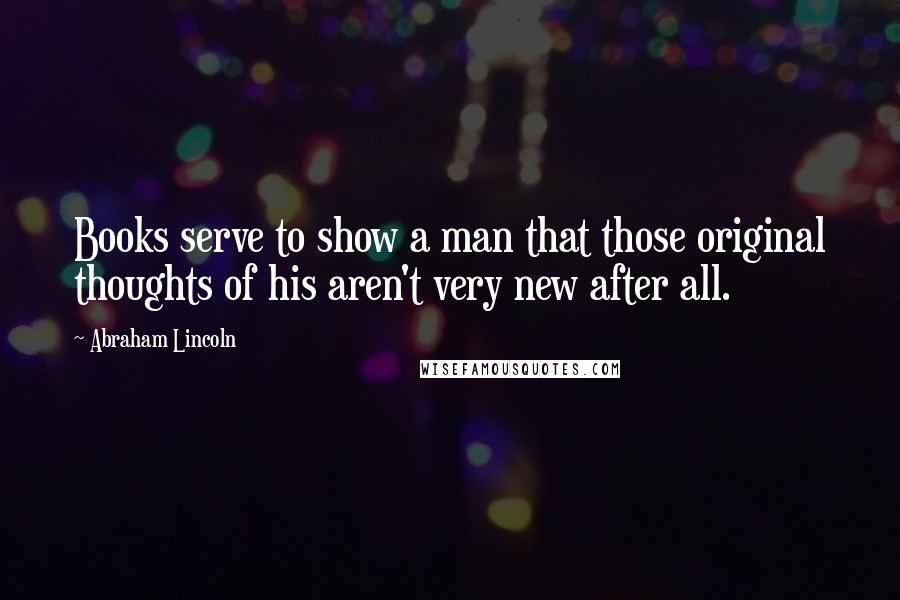 Abraham Lincoln Quotes: Books serve to show a man that those original thoughts of his aren't very new after all.