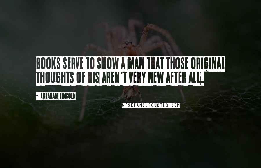 Abraham Lincoln Quotes: Books serve to show a man that those original thoughts of his aren't very new after all.