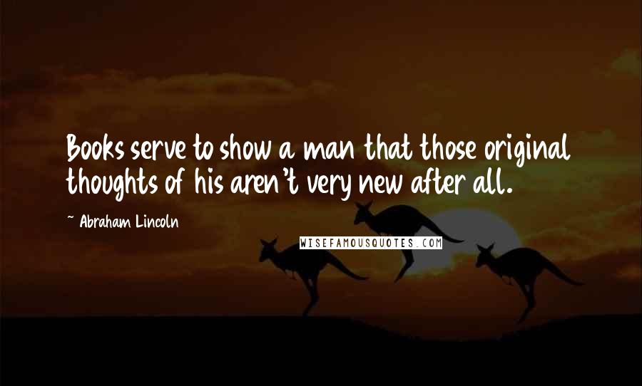 Abraham Lincoln Quotes: Books serve to show a man that those original thoughts of his aren't very new after all.