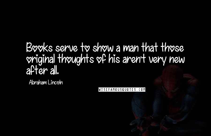 Abraham Lincoln Quotes: Books serve to show a man that those original thoughts of his aren't very new after all.