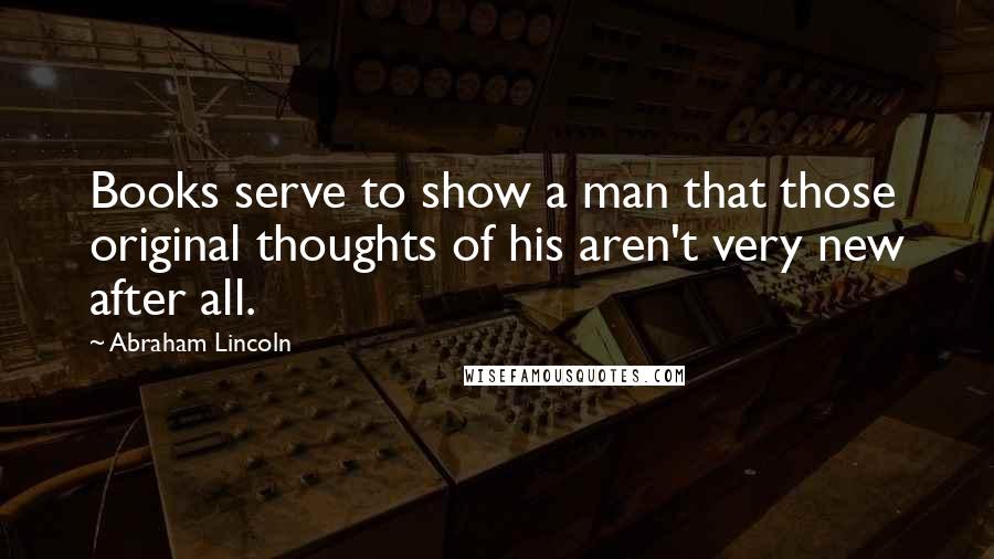 Abraham Lincoln Quotes: Books serve to show a man that those original thoughts of his aren't very new after all.