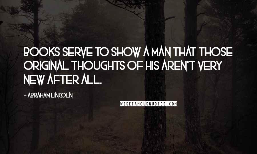 Abraham Lincoln Quotes: Books serve to show a man that those original thoughts of his aren't very new after all.