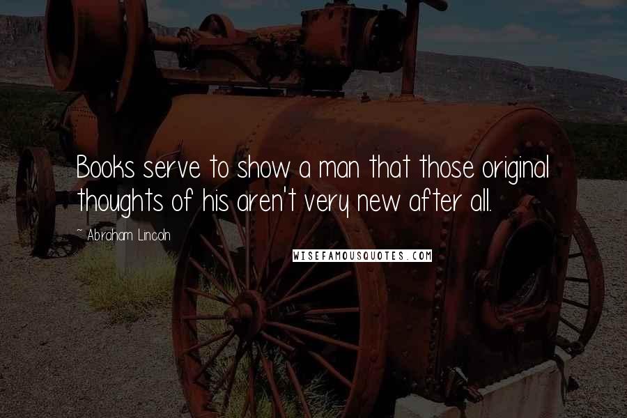 Abraham Lincoln Quotes: Books serve to show a man that those original thoughts of his aren't very new after all.