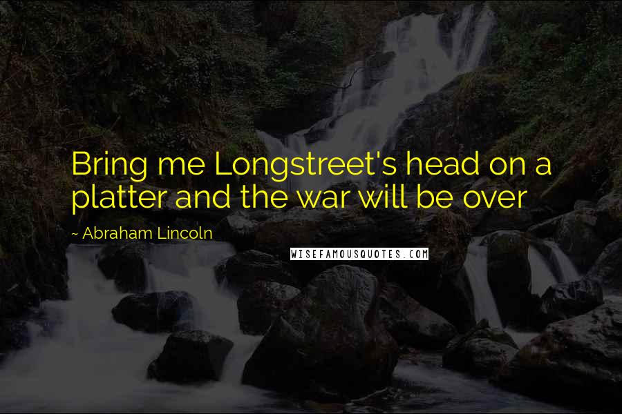 Abraham Lincoln Quotes: Bring me Longstreet's head on a platter and the war will be over