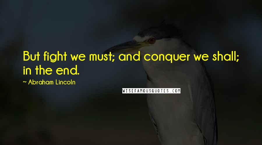 Abraham Lincoln Quotes: But fight we must; and conquer we shall; in the end.