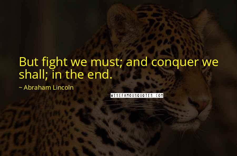 Abraham Lincoln Quotes: But fight we must; and conquer we shall; in the end.