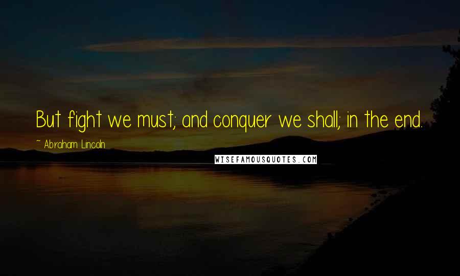 Abraham Lincoln Quotes: But fight we must; and conquer we shall; in the end.