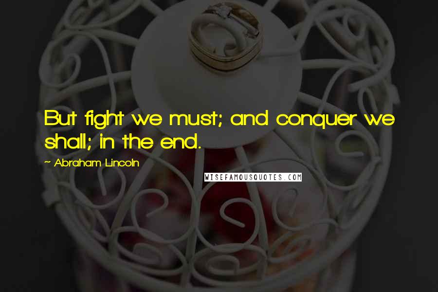 Abraham Lincoln Quotes: But fight we must; and conquer we shall; in the end.