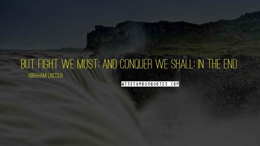 Abraham Lincoln Quotes: But fight we must; and conquer we shall; in the end.