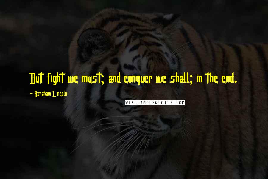 Abraham Lincoln Quotes: But fight we must; and conquer we shall; in the end.