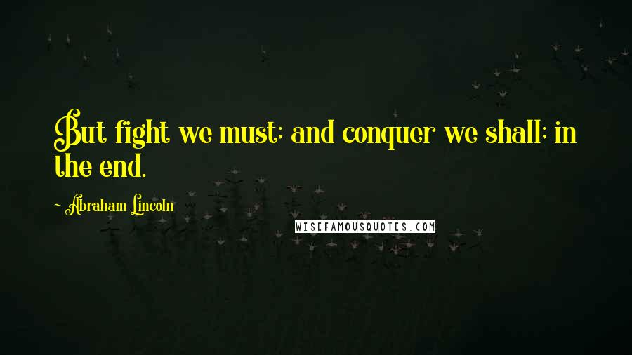 Abraham Lincoln Quotes: But fight we must; and conquer we shall; in the end.