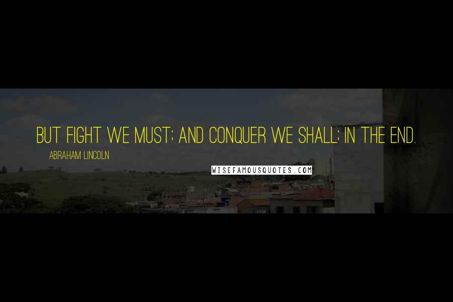 Abraham Lincoln Quotes: But fight we must; and conquer we shall; in the end.