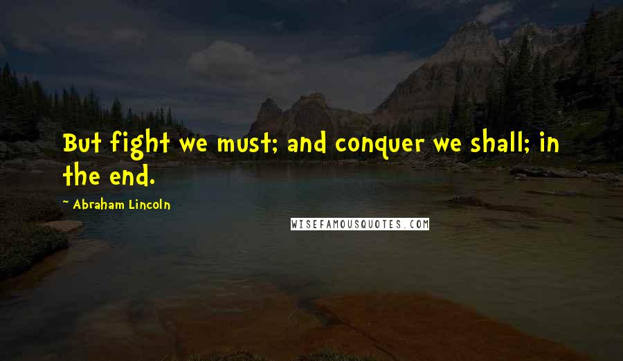 Abraham Lincoln Quotes: But fight we must; and conquer we shall; in the end.