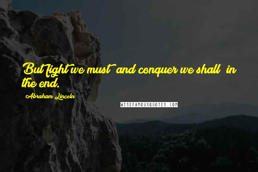 Abraham Lincoln Quotes: But fight we must; and conquer we shall; in the end.