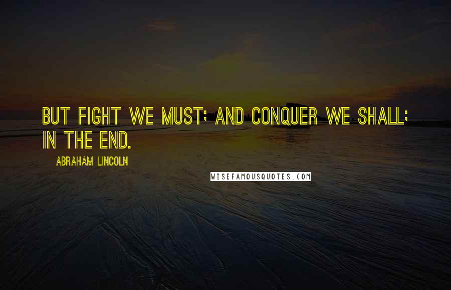 Abraham Lincoln Quotes: But fight we must; and conquer we shall; in the end.