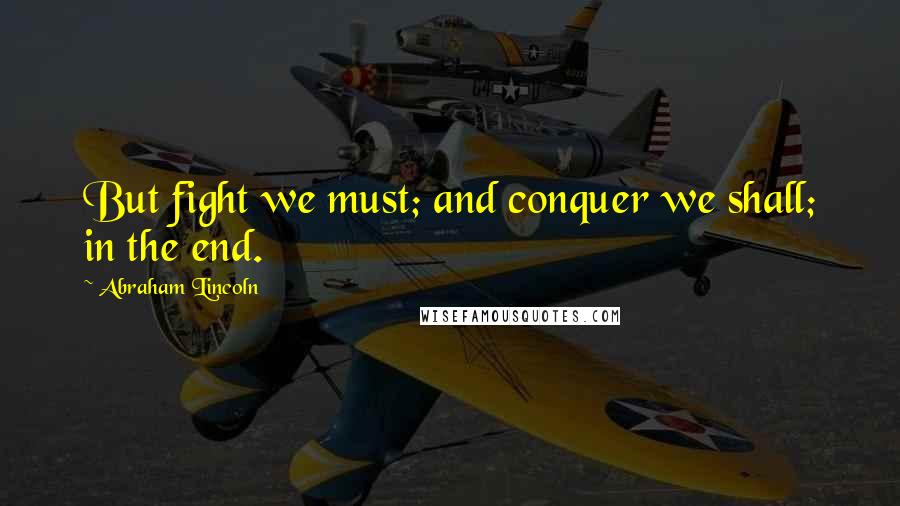 Abraham Lincoln Quotes: But fight we must; and conquer we shall; in the end.