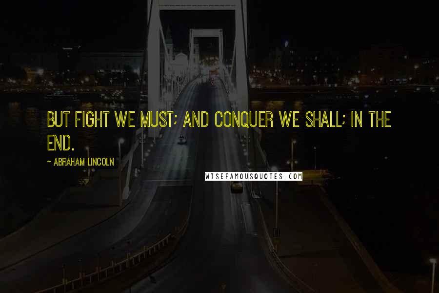 Abraham Lincoln Quotes: But fight we must; and conquer we shall; in the end.