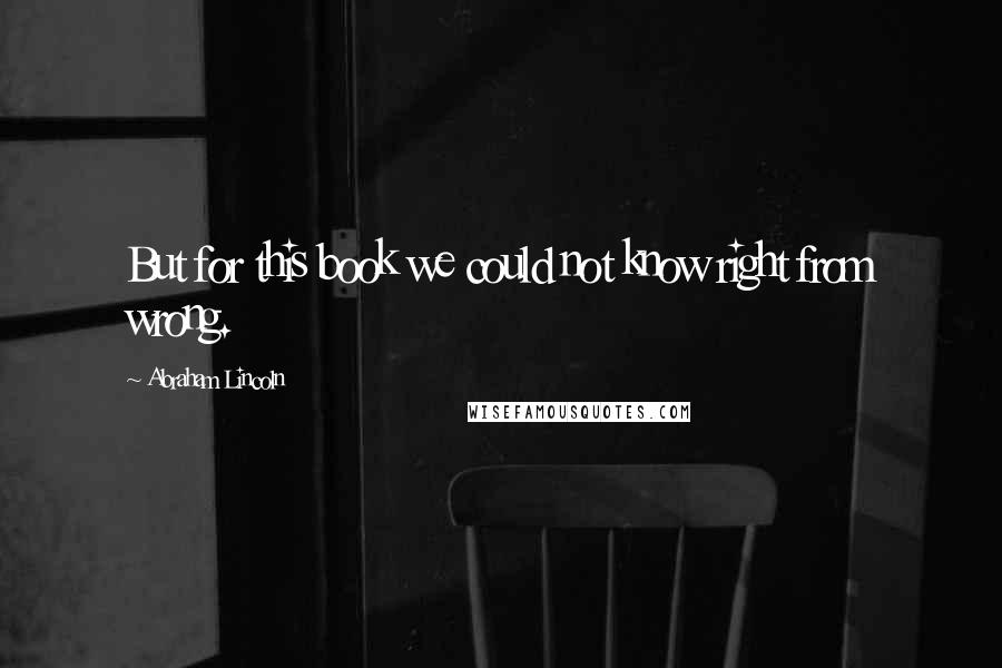 Abraham Lincoln Quotes: But for this book we could not know right from wrong.