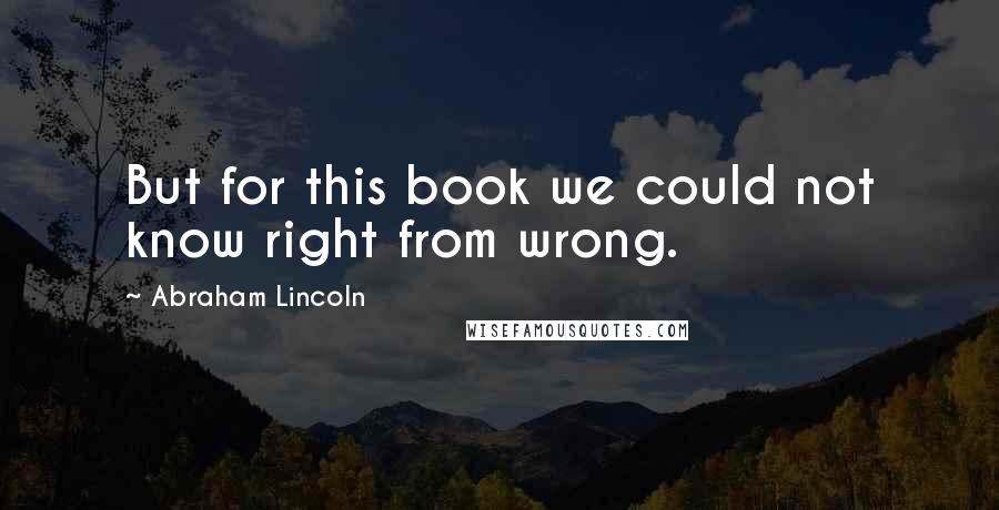 Abraham Lincoln Quotes: But for this book we could not know right from wrong.