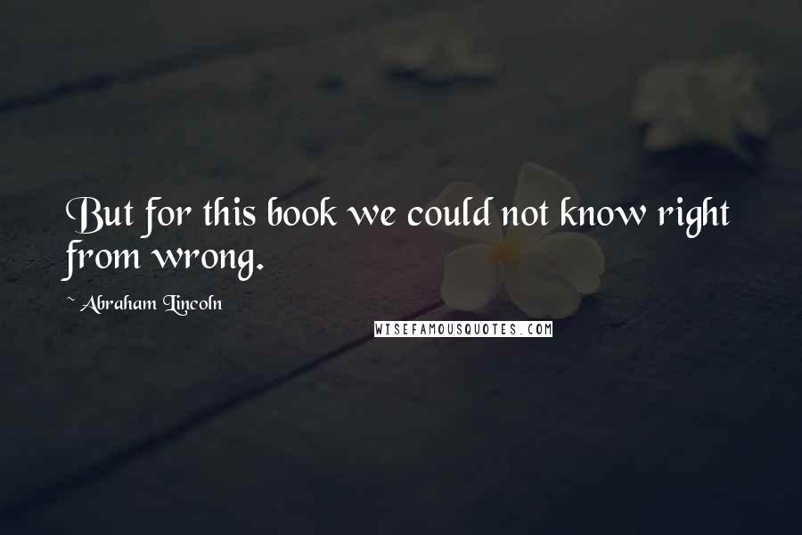 Abraham Lincoln Quotes: But for this book we could not know right from wrong.