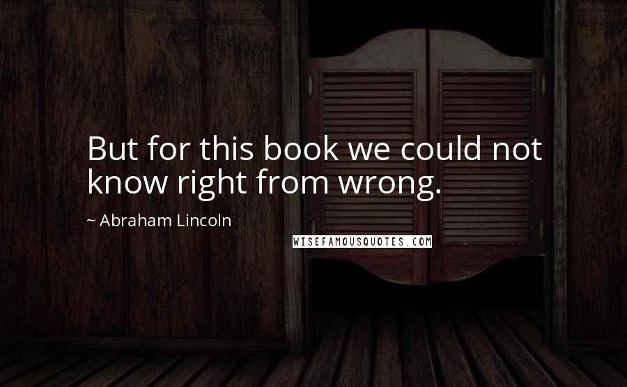 Abraham Lincoln Quotes: But for this book we could not know right from wrong.