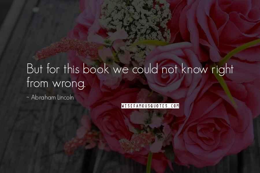 Abraham Lincoln Quotes: But for this book we could not know right from wrong.