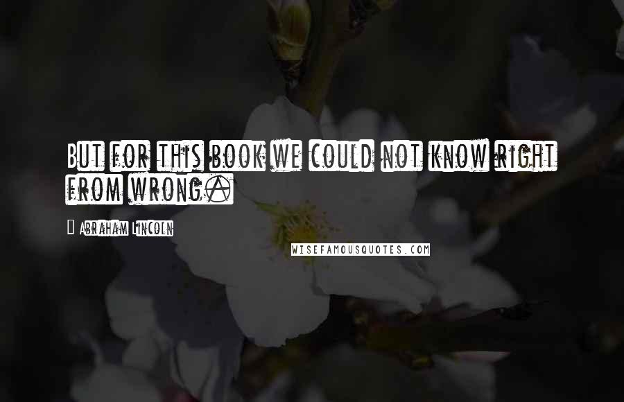 Abraham Lincoln Quotes: But for this book we could not know right from wrong.