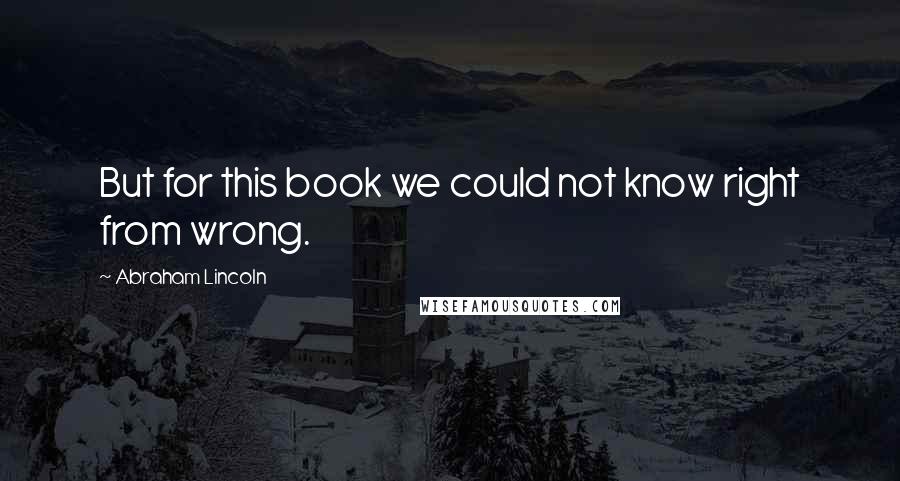 Abraham Lincoln Quotes: But for this book we could not know right from wrong.