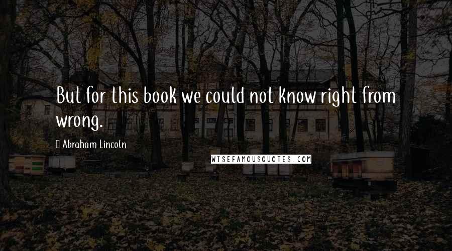 Abraham Lincoln Quotes: But for this book we could not know right from wrong.