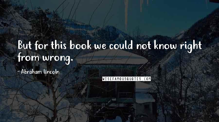 Abraham Lincoln Quotes: But for this book we could not know right from wrong.